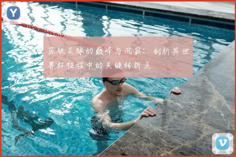 苏联足球的巅峰与沉寂：剖析其世界杯征程中的关键转折点