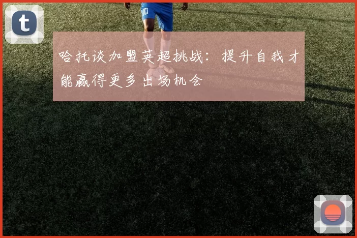 哈托谈加盟英超挑战:提升自我才能赢得更多出场机会