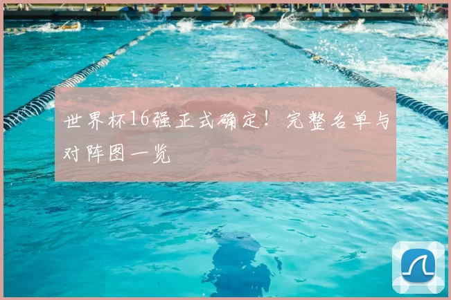 世界杯16强正式确定!完整名单与对阵图一览