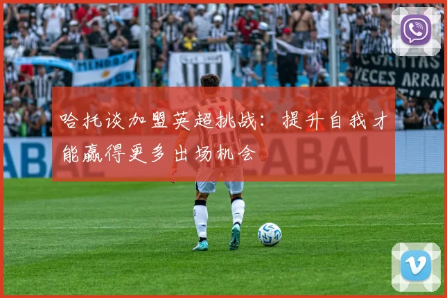 哈托谈加盟英超挑战：提升自我才能赢得更多出场机会