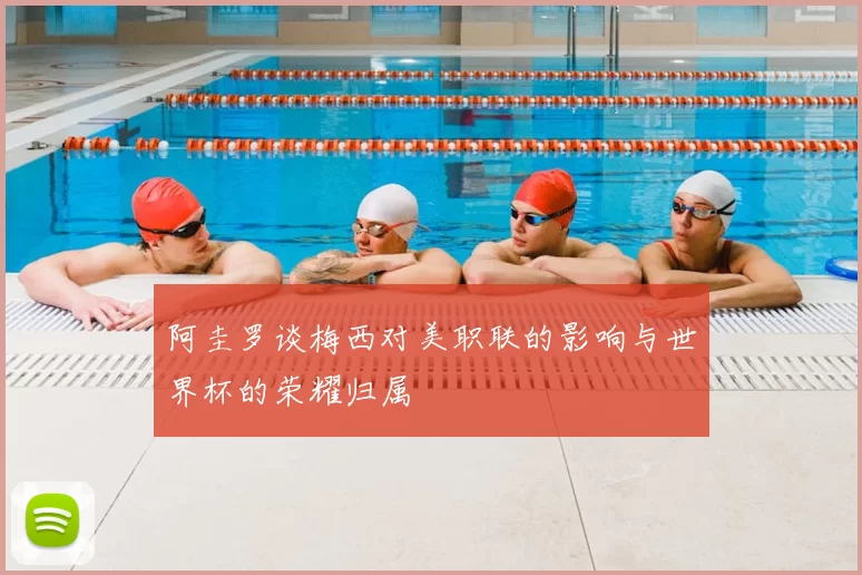 阿圭罗谈梅西对美职联的影响与世界杯的荣耀归属