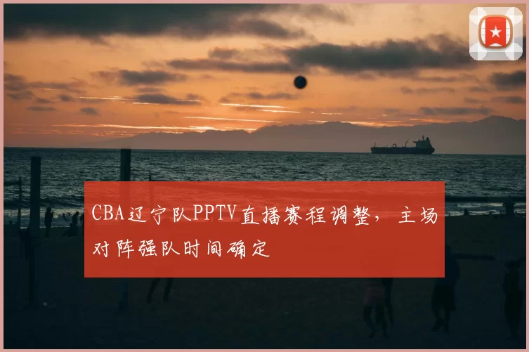 CBA辽宁队PPTV直播赛程调整，主场对阵强队时间确定
