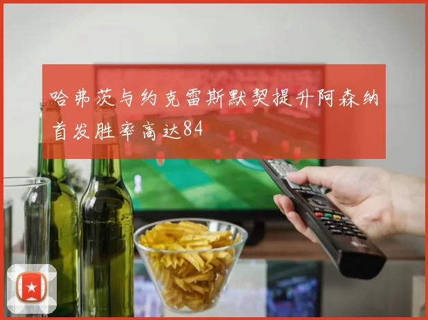哈弗茨与约克雷斯默契提升阿森纳首发胜率高达84